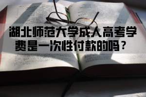 湖北师范大学成人高考学费是一次性付款的吗？