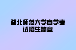 2022年湖北师范大学自学考试招生简章