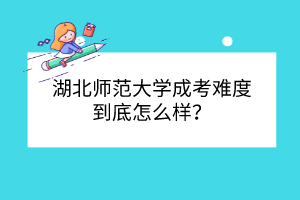 湖北师范大学成考难度到底怎么样？