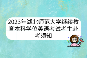 2023年湖北师范大学继续教育本科学位英语考试考生赴考须知
